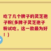吃了几个牌子的灵芝孢子粉(多牌子灵芝孢子粉试吃，这一款最为好！)