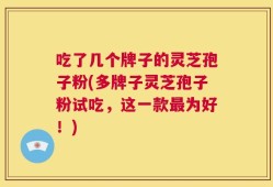 吃了几个牌子的灵芝孢子粉(多牌子灵芝孢子粉试吃，这一款最为好！)