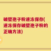 破壁孢子粉速冻保存(速冻保存破壁孢子粉的正确方法)