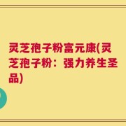灵芝孢子粉富元康(灵芝孢子粉：强力养生圣品)
