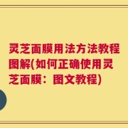 灵芝面膜用法方法教程图解(如何正确使用灵芝面膜：图文教程)
