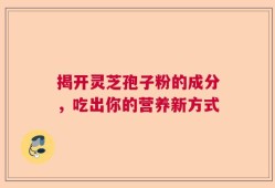揭开灵芝孢子粉的成分，吃出你的营养新方式