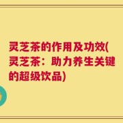 灵芝茶的作用及功效(灵芝茶：助力养生关键的超级饮品)
