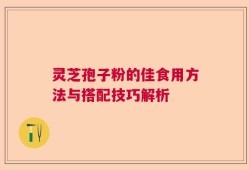 灵芝孢子粉的佳食用方法与搭配技巧解析