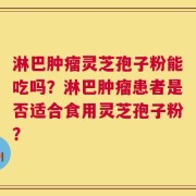 淋巴肿瘤灵芝孢子粉能吃吗？淋巴肿瘤患者是否适合食用灵芝孢子粉？