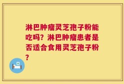 淋巴肿瘤灵芝孢子粉能吃吗？淋巴肿瘤患者是否适合食用灵芝孢子粉？