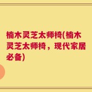 楠木灵芝太师椅(楠木灵芝太师椅，现代家居必备)
