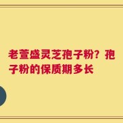 老萱盛灵芝孢子粉？孢子粉的保质期多长