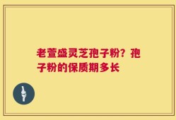 老萱盛灵芝孢子粉？孢子粉的保质期多长