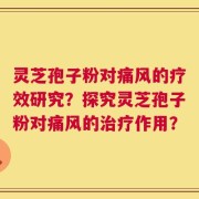 灵芝孢子粉对痛风的疗效研究？探究灵芝孢子粉对痛风的治疗作用？