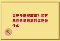 灵芝多糖提取率？灵芝三萜含量最高的灵芝是什么