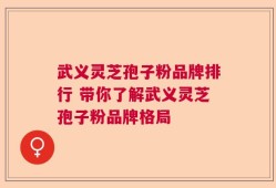 武义灵芝孢子粉品牌排行 带你了解武义灵芝孢子粉品牌格局