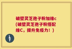 破壁灵芝孢子粉加维c(破壁灵芝孢子粉搭配维C，提升免疫力！)