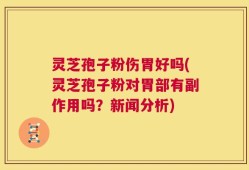 灵芝孢子粉伤胃好吗(灵芝孢子粉对胃部有副作用吗？新闻分析)