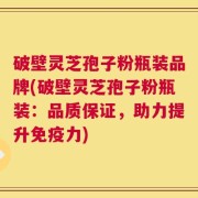 破壁灵芝孢子粉瓶装品牌(破壁灵芝孢子粉瓶装：品质保证，助力提升免疫力)