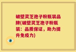 破壁灵芝孢子粉瓶装品牌(破壁灵芝孢子粉瓶装：品质保证，助力提升免疫力)
