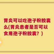 胃炎可以吃孢子粉胶囊么(胃炎患者是否可以食用孢子粉胶囊？)