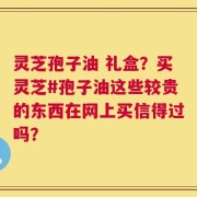 灵芝孢子油 礼盒？买灵芝#孢子油这些较贵的东西在网上买信得过吗？