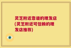 灵芝附近靠谱的理发店(灵芝附近可信赖的理发店推荐)