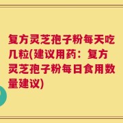 复方灵芝孢子粉每天吃几粒(建议用药：复方灵芝孢子粉每日食用数量建议)