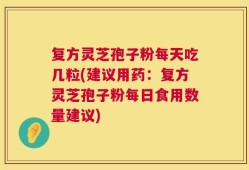 复方灵芝孢子粉每天吃几粒(建议用药：复方灵芝孢子粉每日食用数量建议)