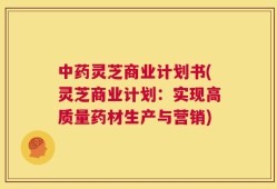 中药灵芝商业计划书(灵芝商业计划：实现高质量药材生产与营销)