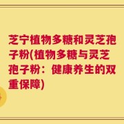 芝宁植物多糖和灵芝孢子粉(植物多糖与灵芝孢子粉：健康养生的双重保障)