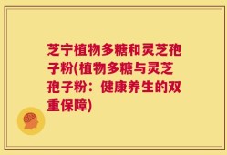 芝宁植物多糖和灵芝孢子粉(植物多糖与灵芝孢子粉：健康养生的双重保障)