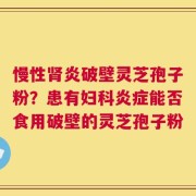 慢性肾炎破壁灵芝孢子粉？患有妇科炎症能否食用破壁的灵芝孢子粉