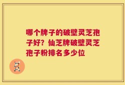 哪个牌子的破壁灵芝孢子好？仙芝牌破壁灵芝孢子粉排名多少位