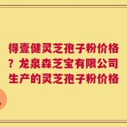 得壹健灵芝孢子粉价格？龙泉森芝宝有限公司生产的灵芝孢子粉价格