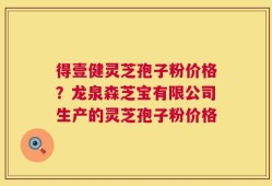 得壹健灵芝孢子粉价格？龙泉森芝宝有限公司生产的灵芝孢子粉价格
