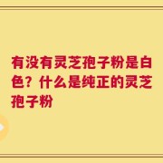 有没有灵芝孢子粉是白色？什么是纯正的灵芝孢子粉