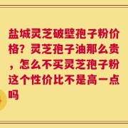 盐城灵芝破壁孢子粉价格？灵芝孢子油那么贵，怎么不买灵芝孢子粉这个性价比不是高一点吗