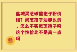 盐城灵芝破壁孢子粉价格？灵芝孢子油那么贵，怎么不买灵芝孢子粉这个性价比不是高一点吗