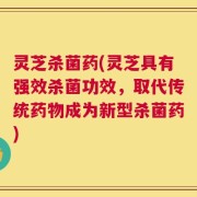 灵芝杀菌药(灵芝具有强效杀菌功效，取代传统药物成为新型杀菌药)