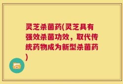灵芝杀菌药(灵芝具有强效杀菌功效，取代传统药物成为新型杀菌药)