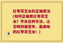 红枣灵芝水的正确煮法(如何正确煮红枣灵芝水？学会这种方法，让您喝到最营养、最美味的红枣灵芝水！)