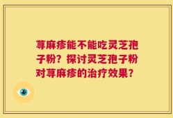 荨麻疹能不能吃灵芝孢子粉？探讨灵芝孢子粉对荨麻疹的治疗效果？