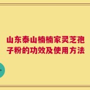 山东泰山楠楠家灵芝孢子粉的功效及使用方法