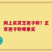 网上买灵芝孢子粉？正宗孢子粉哪里买