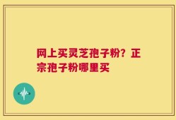 网上买灵芝孢子粉？正宗孢子粉哪里买