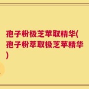 孢子粉极芝苹取精华(孢子粉萃取极芝苹精华)