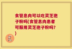 食管息肉可以吃灵芝孢子粉吗(食管息肉患者可服用灵芝孢子粉吗？)