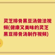灵芝排骨黑豆汤做法视频(健康又美味的灵芝黑豆排骨汤制作视频)