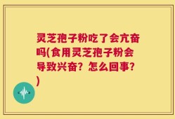 灵芝孢子粉吃了会亢奋吗(食用灵芝孢子粉会导致兴奋？怎么回事？)