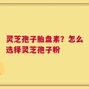 灵芝孢子胎盘素？怎么选择灵芝孢子粉