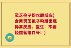 灵芝孢子粉吃屁反应(食用灵芝孢子粉后出现异常反应，医生：不要轻信营销口号！)