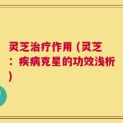 灵芝治疗作用 (灵芝：疾病克星的功效浅析)