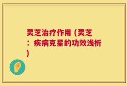 灵芝治疗作用 (灵芝：疾病克星的功效浅析)